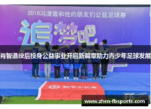 肖智退役后投身公益事业开启新篇章助力青少年足球发展