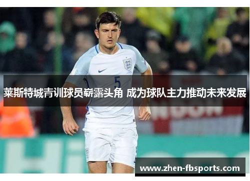 莱斯特城青训球员崭露头角 成为球队主力推动未来发展