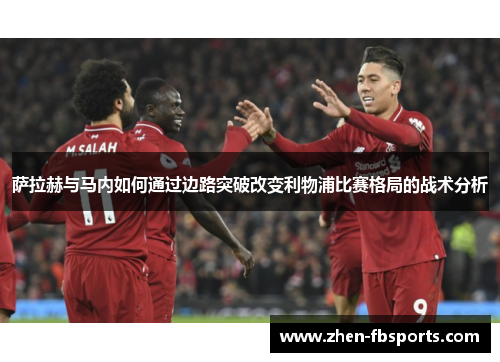 萨拉赫与马内如何通过边路突破改变利物浦比赛格局的战术分析