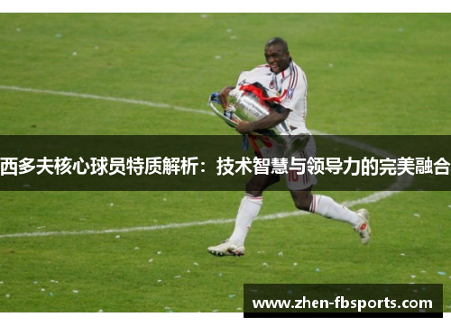 西多夫核心球员特质解析：技术智慧与领导力的完美融合