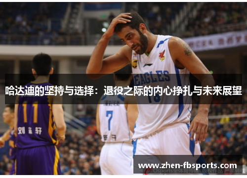 哈达迪的坚持与选择：退役之际的内心挣扎与未来展望