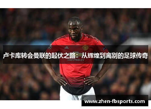 卢卡库转会曼联的起伏之路：从辉煌到离别的足球传奇