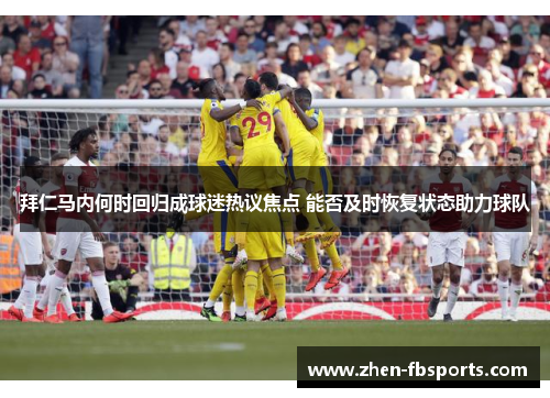 拜仁马内何时回归成球迷热议焦点 能否及时恢复状态助力球队