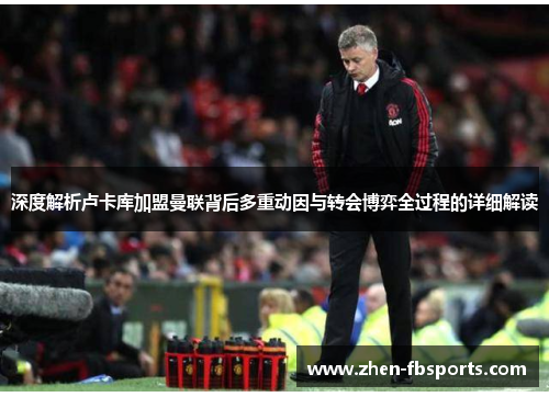 深度解析卢卡库加盟曼联背后多重动因与转会博弈全过程的详细解读