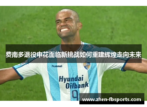 费南多退役申花面临新挑战如何重建辉煌走向未来