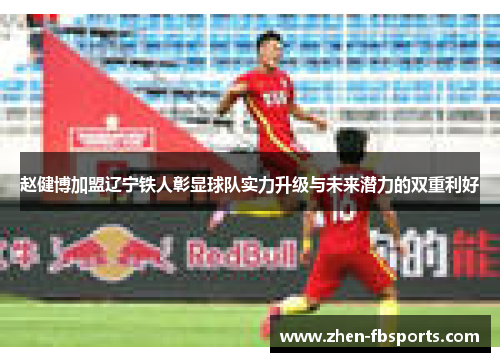 赵健博加盟辽宁铁人彰显球队实力升级与未来潜力的双重利好