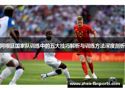 阿根廷国家队训练中的五大技巧解析与训练方法深度剖析