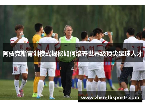 阿贾克斯青训模式揭秘如何培养世界级顶尖足球人才