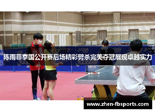 陈雨菲泰国公开赛后场精彩劈杀完美夺冠展现卓越实力