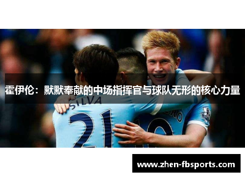 霍伊伦:默默奉献的中场指挥官与球队无形的核心力量 霍伊伦:默默奉献的中场指挥官与球队无形的核心力量