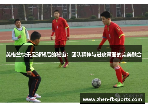 英格兰快乐足球背后的秘密：团队精神与进攻策略的完美融合