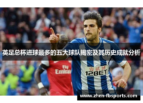 英足总杯进球最多的五大球队揭密及其历史成就分析