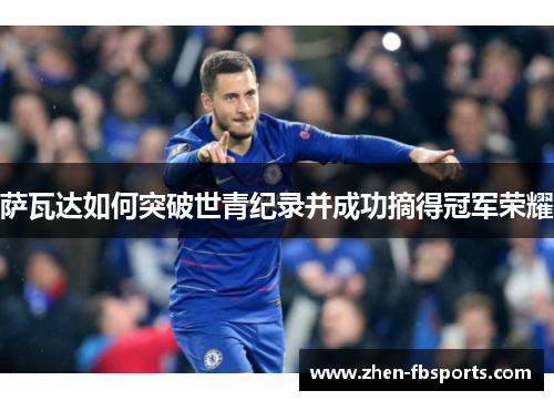 萨瓦达如何突破世青纪录并成功摘得冠军荣耀 萨瓦达如何突破世青纪录并成功摘得冠军荣耀