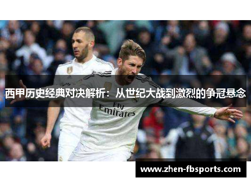 西甲历史经典对决解析:从世纪大战到激烈的争冠悬念 西甲历史经典对决解析:从世纪大战到激烈的争冠悬念