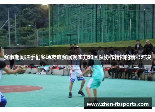 赛事期间选手们多场友谊赛展现实力和团队协作精神的精彩对决 赛事期间选手们多场友谊赛展现实力和团队协作精神的精彩对决