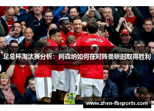 足总杯淘汰赛分析:阿森纳如何在对阵曼联时取得胜利 足总杯淘汰赛分析:阿森纳如何在对阵曼联时取得胜利