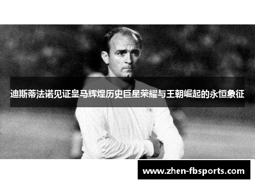 迪斯蒂法诺见证皇马辉煌历史巨星荣耀与王朝崛起的永恒象征 迪斯蒂法诺见证皇马辉煌历史巨星荣耀与王朝崛起的永恒象征