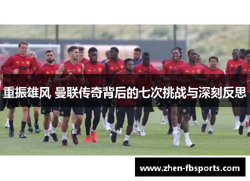 重振雄风 曼联传奇背后的七次挑战与深刻反思