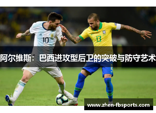 阿尔维斯:巴西进攻型后卫的突破与防守艺术 阿尔维斯:巴西进攻型后卫的突破与防守艺术