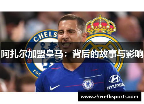 阿扎尔加盟皇马:背后的故事与影响 阿扎尔加盟皇马:背后的故事与影响