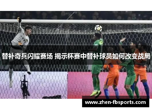 替补奇兵闪耀赛场 揭示杯赛中替补球员如何改变战局