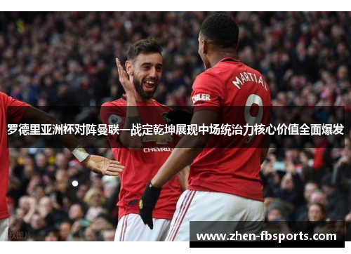 罗德里亚洲杯对阵曼联一战定乾坤展现中场统治力核心价值全面爆发 罗德里亚洲杯对阵曼联一战定乾坤展现中场统治力核心价值全面爆发