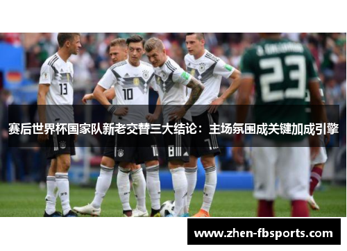 赛后世界杯国家队新老交替三大结论:主场氛围成关键加成引擎 赛后世界杯国家队新老交替三大结论:主场氛围成关键加成引擎