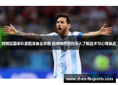 阿根廷国家队赛前准备全攻略 视频指南带你深入了解战术与心理备战 阿根廷国家队赛前准备全攻略 视频指南带你深入了解战术与心理备战