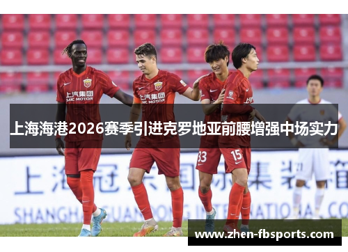 上海海港2026赛季引进克罗地亚前腰增强中场实力 上海海港2026赛季引进克罗地亚前腰增强中场实力
