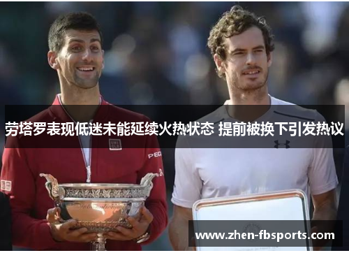 劳塔罗表现低迷未能延续火热状态 提前被换下引发热议 劳塔罗表现低迷未能延续火热状态 提前被换下引发热议