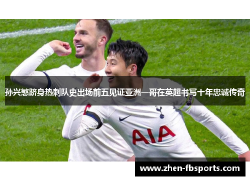 孙兴慜跻身热刺队史出场前五见证亚洲一哥在英超书写十年忠诚传奇 孙兴慜跻身热刺队史出场前五见证亚洲一哥在英超书写十年忠诚传奇