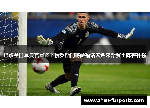 巴黎圣日耳曼官宣签下俄罗斯门将萨福诺夫迎来新赛季阵容补强