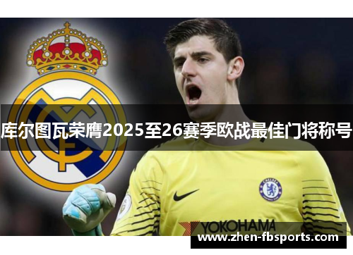 库尔图瓦荣膺2025至26赛季欧战最佳门将称号 库尔图瓦荣膺2025至26赛季欧战最佳门将称号