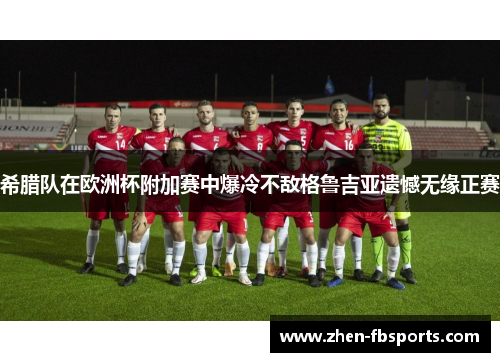 希腊队在欧洲杯附加赛中爆冷不敌格鲁吉亚遗憾无缘正赛
