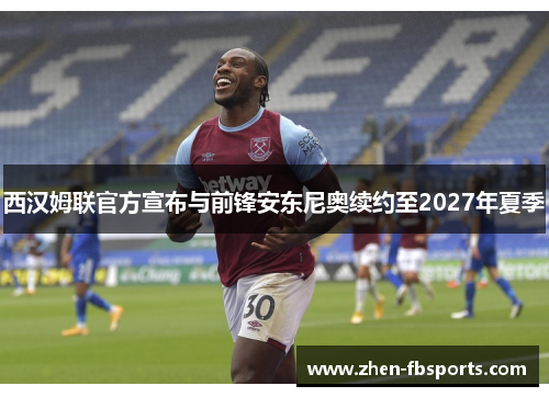 西汉姆联官方宣布与前锋安东尼奥续约至2027年夏季 西汉姆联官方宣布与前锋安东尼奥续约至2027年夏季