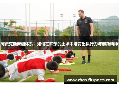 阿贾克斯青训体系:如何在梦想的土壤中培育出执行力与创新精神 阿贾克斯青训体系:如何在梦想的土壤中培育出执行力与创新精神