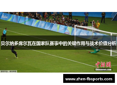 贝尔纳多席尔瓦在国家队赛事中的关键作用与战术价值分析 贝尔纳多席尔瓦在国家队赛事中的关键作用与战术价值分析