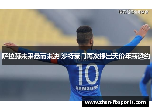 萨拉赫未来悬而未决 沙特豪门再次提出天价年薪邀约 萨拉赫未来悬而未决 沙特豪门再次提出天价年薪邀约