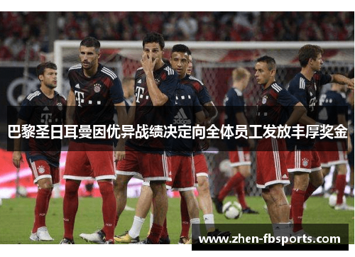 巴黎圣日耳曼因优异战绩决定向全体员工发放丰厚奖金 巴黎圣日耳曼因优异战绩决定向全体员工发放丰厚奖金